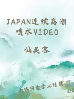 JAPAN连续高潮喷水VIDEO